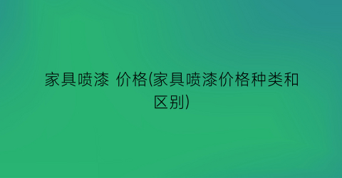 家具喷漆 价格(家具喷漆价格种类和区别)